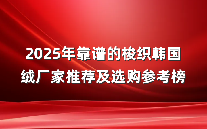 2025年靠谱的梭织韩国绒厂家推荐及选购参考榜