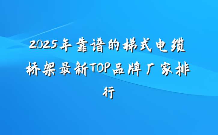 2025年靠谱的梯式电缆桥架最新TOP品牌厂家排行
