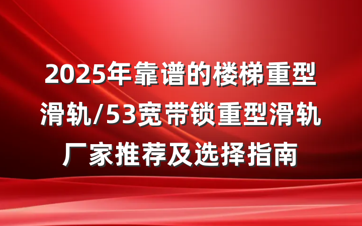 2025年靠谱的楼梯重型滑轨/53宽带锁重型滑轨厂家推荐及选择指南