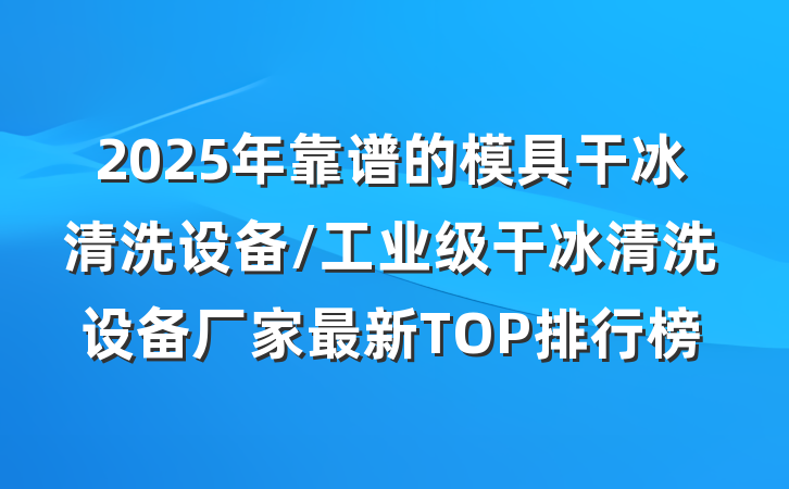 2025年靠谱的模具干冰清洗设备/工业级干冰清洗设备厂家最新TOP排行榜
