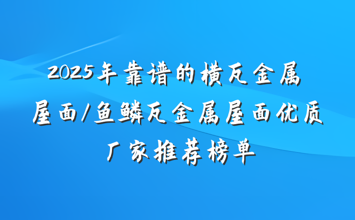 2025年靠谱的横瓦金属屋面/鱼鳞瓦金属屋面优质厂家推荐榜单