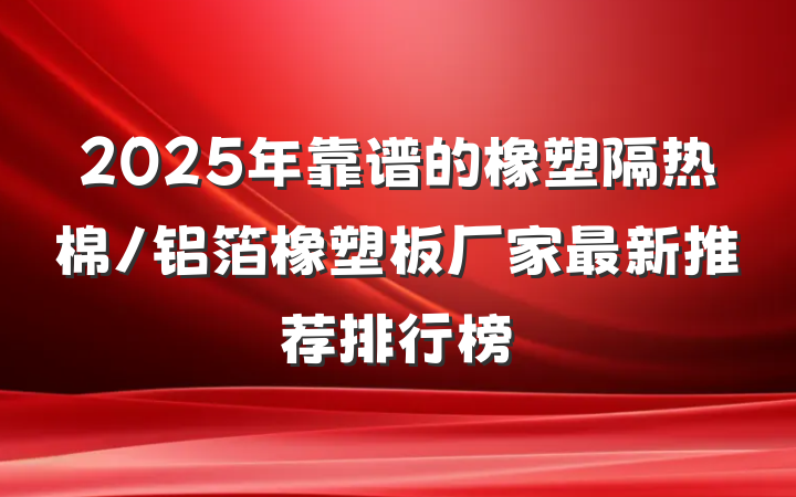 2025年靠谱的橡塑隔热棉/铝箔橡塑板厂家最新推荐排行榜