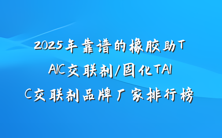 2025年靠谱的橡胶助TAIC交联剂/固化TAIC交联剂品牌厂家排行榜