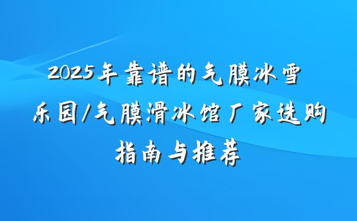 2025年靠谱的气膜冰雪乐园/气膜滑冰馆厂家选购指南与推荐