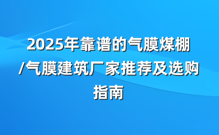 2025年靠谱的气膜煤棚/气膜建筑厂家推荐及选购指南