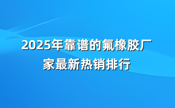 2025年靠谱的氟橡胶厂家最新热销排行