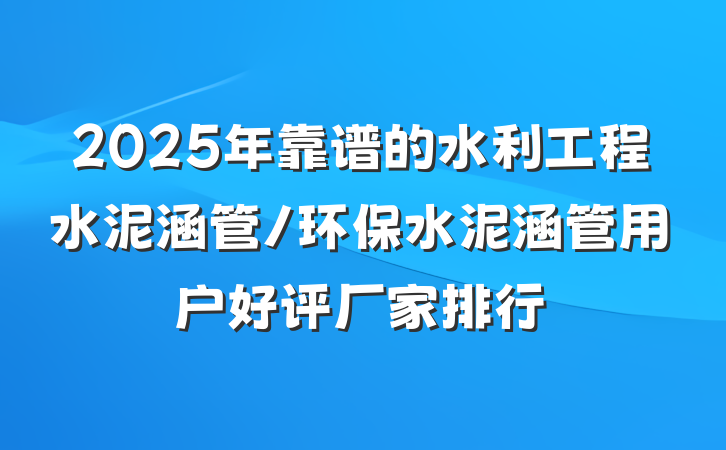 2025年靠谱的水利工程水泥涵管/环保水泥涵管用户好评厂家排行