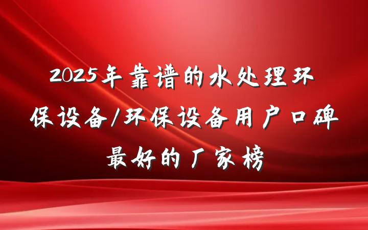2025年靠谱的水处理环保设备/环保设备用户口碑最好的厂家榜