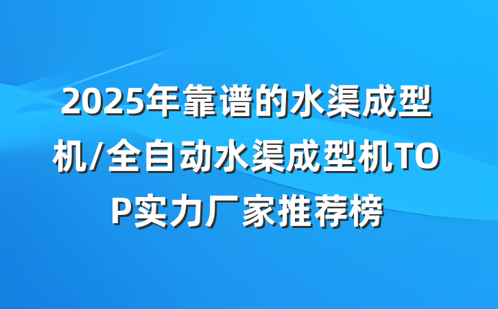 2025年靠谱的水渠成型机/全自动水渠成型机TOP实力厂家推荐榜
