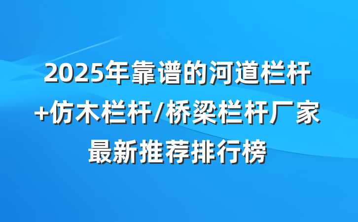2025年靠谱的河道栏杆 仿木栏杆/桥梁栏杆厂家最新推荐排行榜