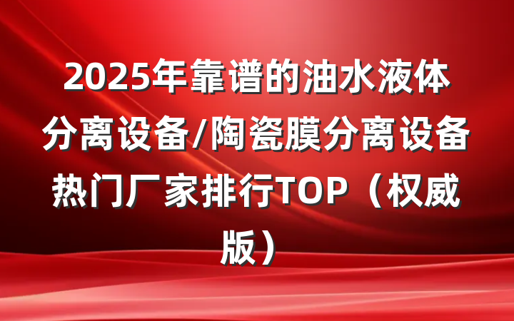 2025年靠谱的油水液体分离设备/陶瓷膜分离设备热门厂家排行TOP（权威版）