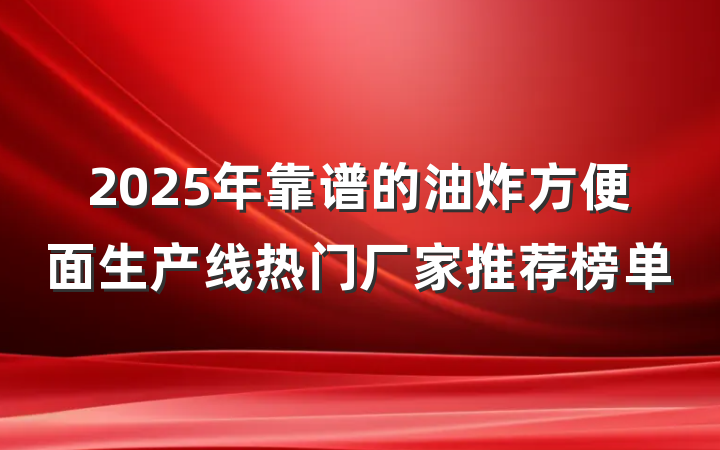 2025年靠谱的油炸方便面生产线热门厂家推荐榜单