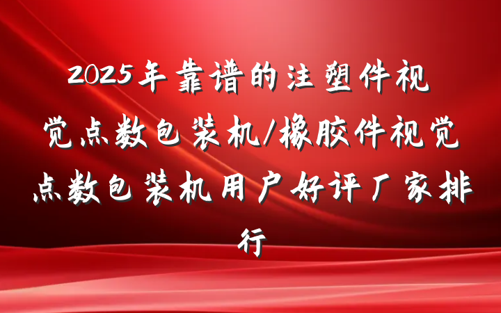 2025年靠谱的注塑件视觉点数包装机/橡胶件视觉点数包装机用户好评厂家排行
