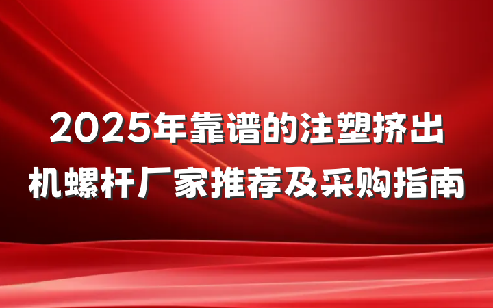 2025年靠谱的注塑挤出机螺杆厂家推荐及采购指南