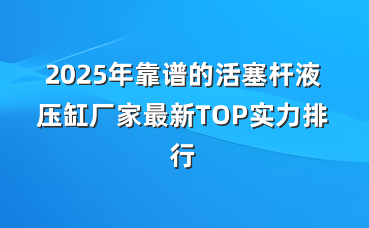 2025年靠谱的活塞杆液压缸厂家最新TOP实力排行