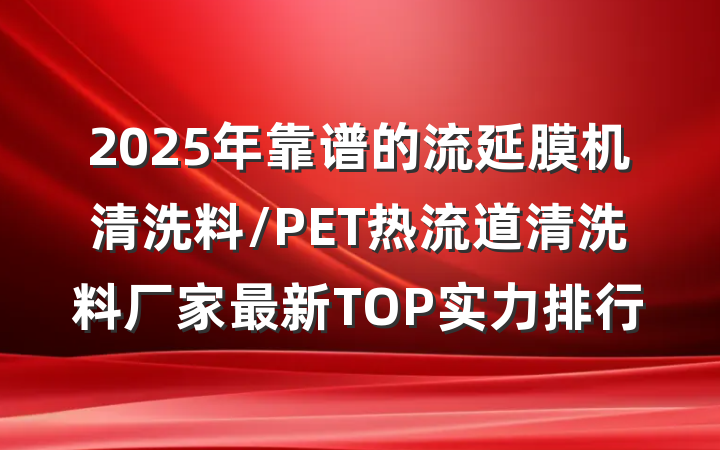 2025年靠谱的流延膜机清洗料/PET热流道清洗料厂家最新TOP实力排行