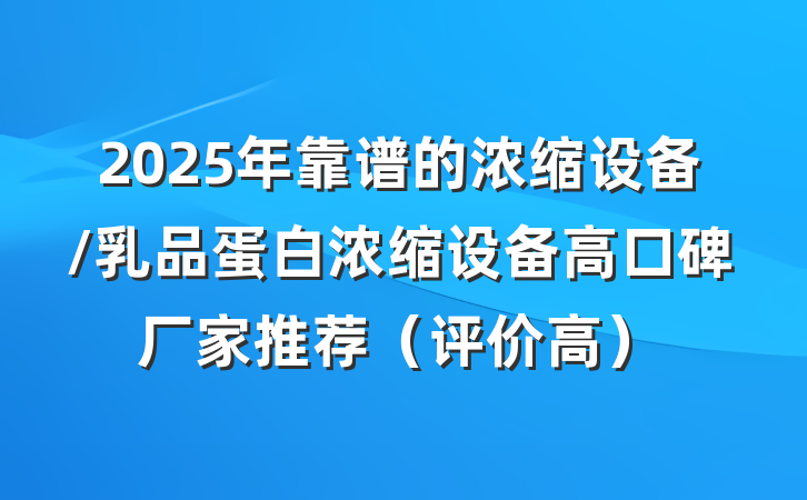 2025年靠谱的浓缩设备/乳品蛋白浓缩设备高口碑厂家推荐(评价高)