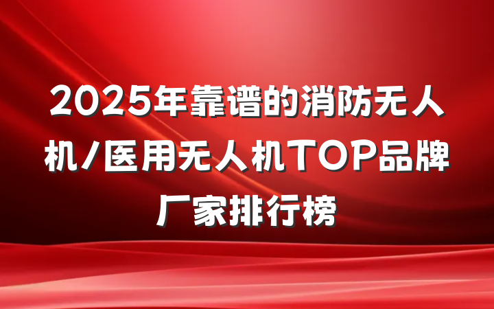 2025年靠谱的消防无人机/医用无人机TOP品牌厂家排行榜