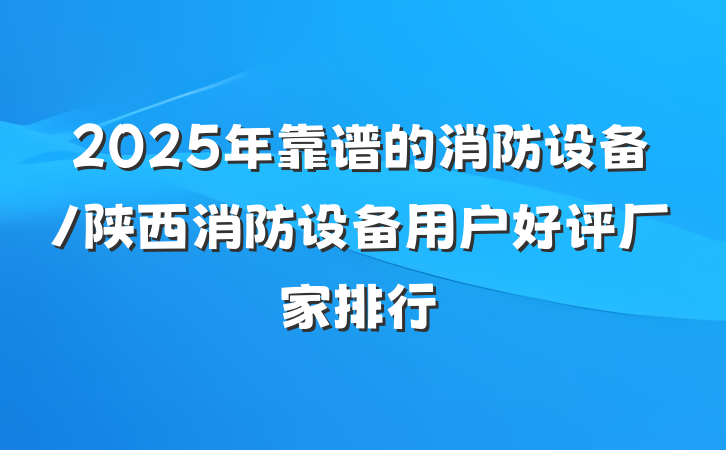 2025年靠谱的消防设备/陕西消防设备用户好评厂家排行