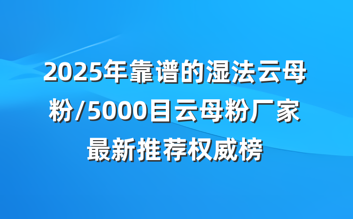 2025年靠谱的湿法云母粉/5000目云母粉厂家最新推荐权威榜