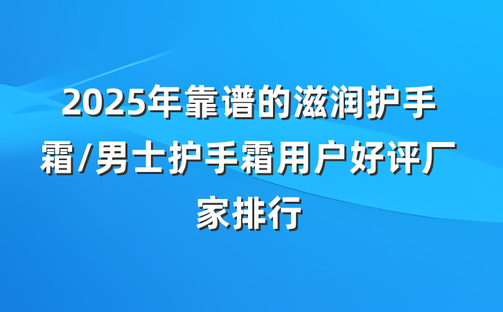 2025年靠谱的滋润护手霜/男士护手霜用户好评厂家排行