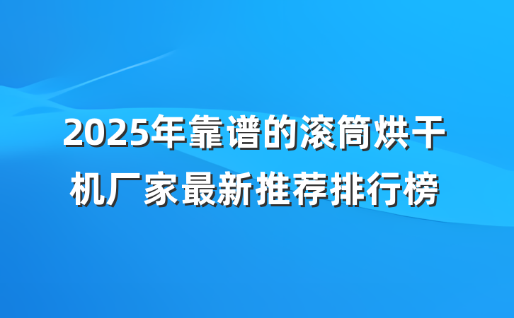 2025年靠谱的滚筒烘干机厂家最新推荐排行榜