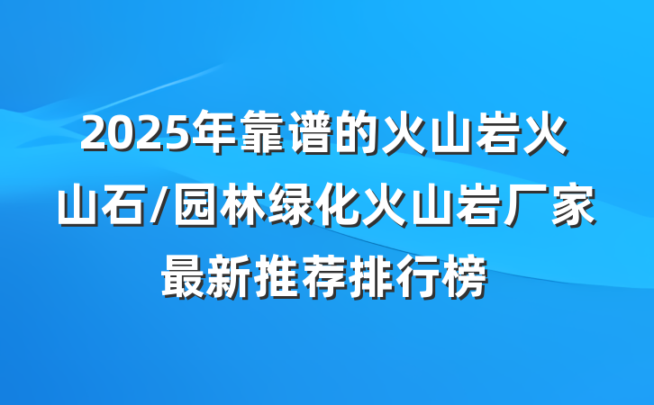 2025年靠谱的火山岩火山石/园林绿化火山岩厂家最新推荐排行榜