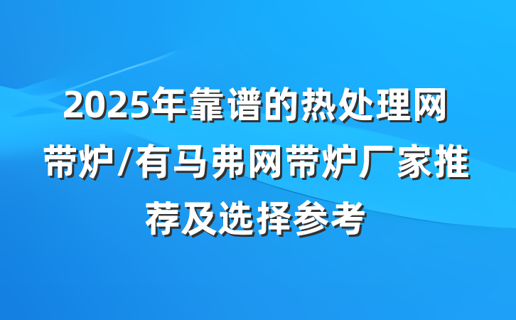 2025年靠谱的热处理网带炉/有马弗网带炉厂家推荐及选择参考