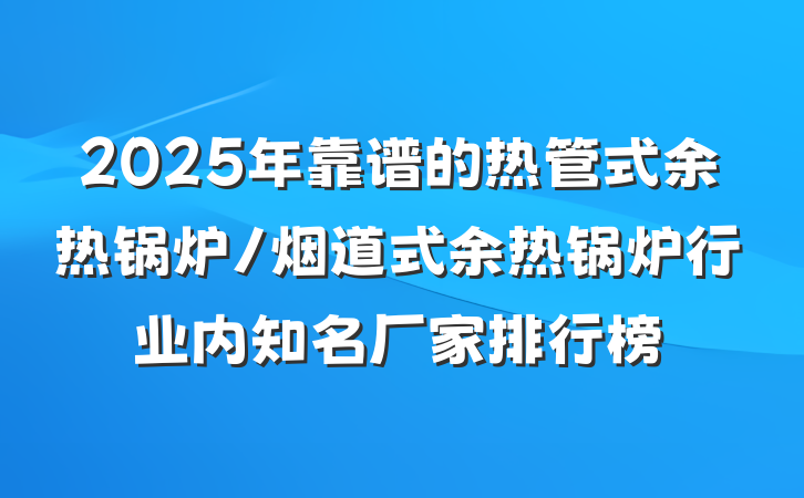 2025年靠谱的热管式余热锅炉/烟道式余热锅炉行业内知名厂家排行榜