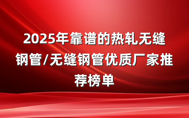 2025年靠谱的热轧无缝钢管/无缝钢管优质厂家推荐榜单
