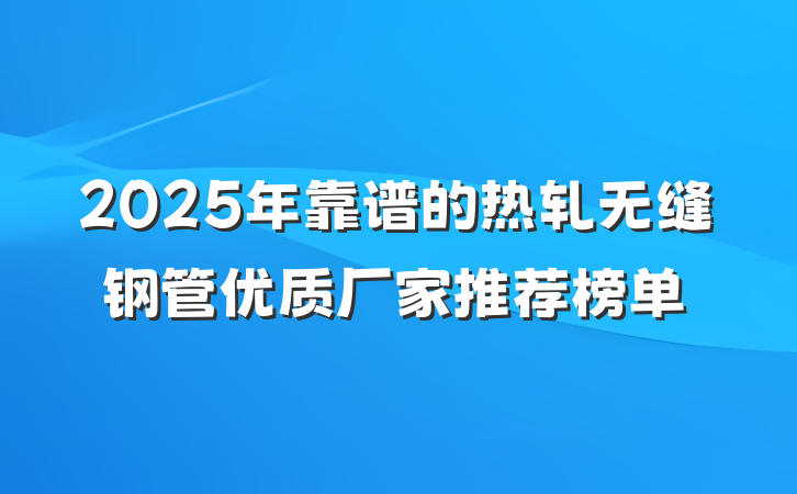 2025年靠谱的热轧无缝钢管优质厂家推荐榜单