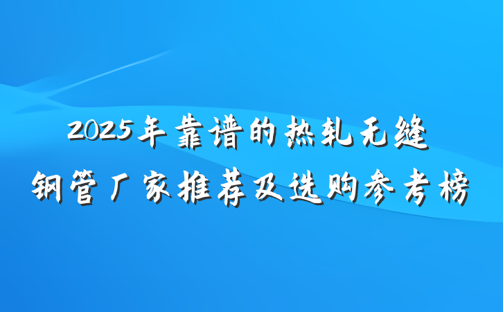 2025年靠谱的热轧无缝钢管厂家推荐及选购参考榜