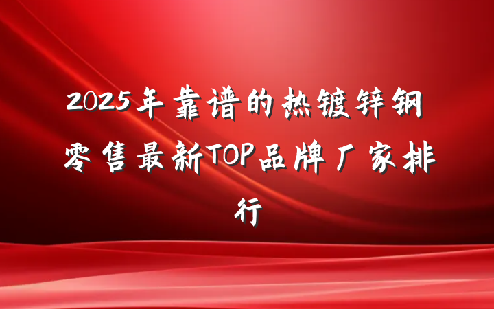 2025年靠谱的热镀锌钢零售最新TOP品牌厂家排行