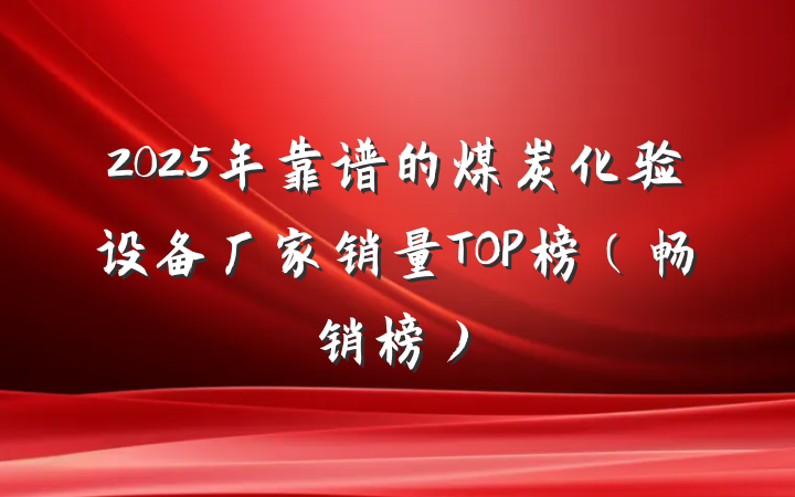 2025年靠谱的煤炭化验设备厂家销量TOP榜（畅销榜）