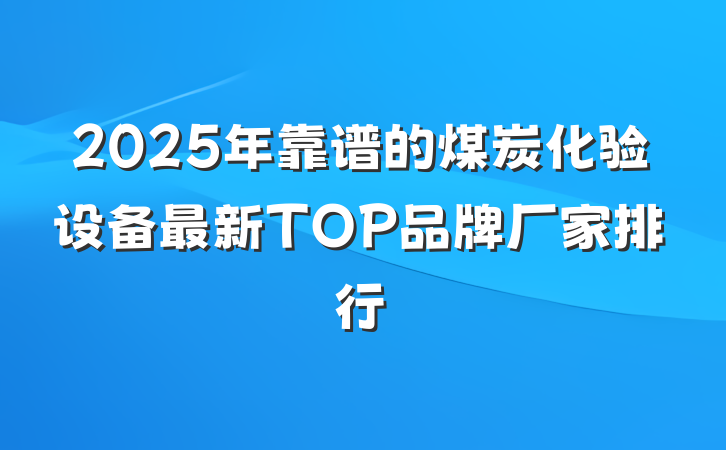 2025年靠谱的煤炭化验设备最新TOP品牌厂家排行