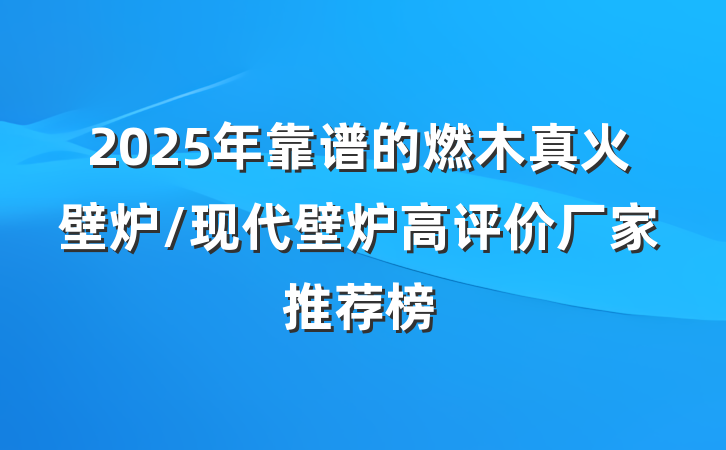 2025年靠谱的燃木真火壁炉/现代壁炉高评价厂家推荐榜