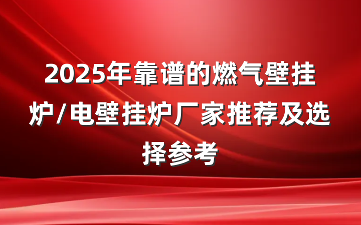 2025年靠谱的燃气壁挂炉/电壁挂炉厂家推荐及选择参考