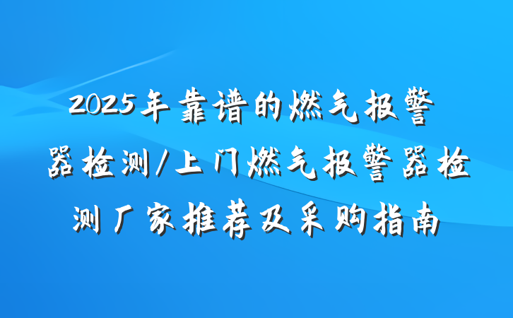 2025年靠谱的燃气报警器检测/上门燃气报警器检测厂家推荐及采购指南
