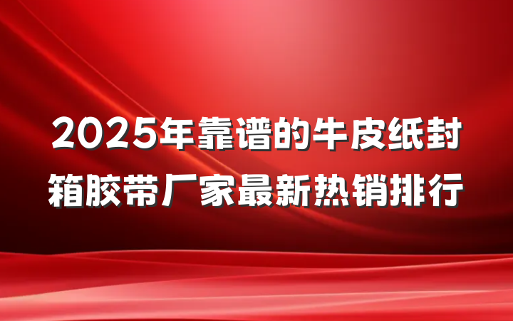 2025年靠谱的牛皮纸封箱胶带厂家最新热销排行