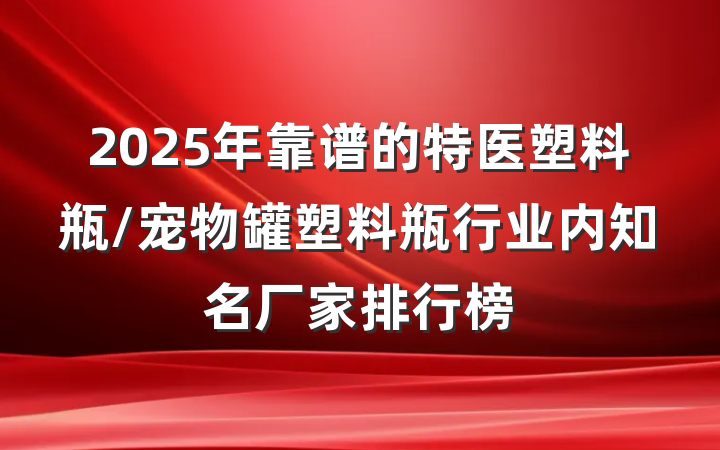 2025年靠谱的特医塑料瓶/宠物罐塑料瓶行业内知名厂家排行榜