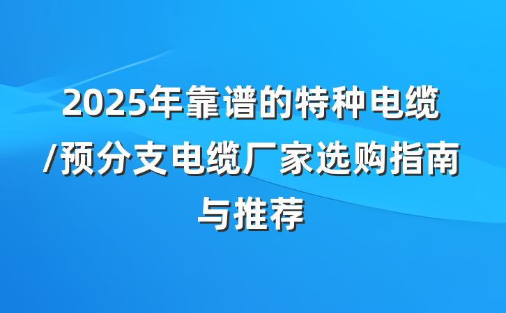 2025年靠谱的特种电缆/预分支电缆厂家选购指南与推荐