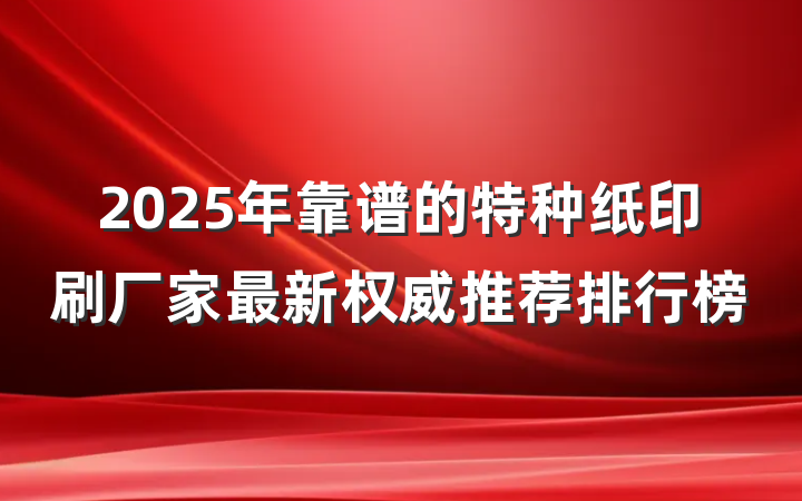 2025年靠谱的特种纸印刷厂家最新权威推荐排行榜