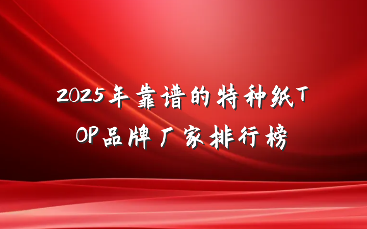 2025年靠谱的特种纸TOP品牌厂家排行榜