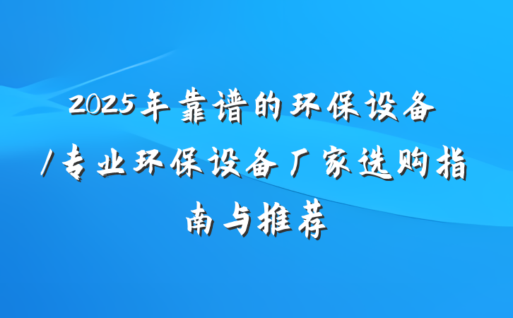 2025年靠谱的环保设备/专业环保设备厂家选购指南与推荐