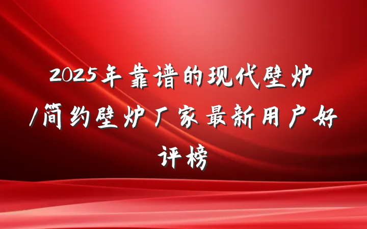2025年靠谱的现代壁炉/简约壁炉厂家最新用户好评榜