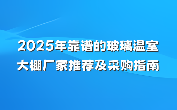 2025年靠谱的玻璃温室大棚厂家推荐及采购指南