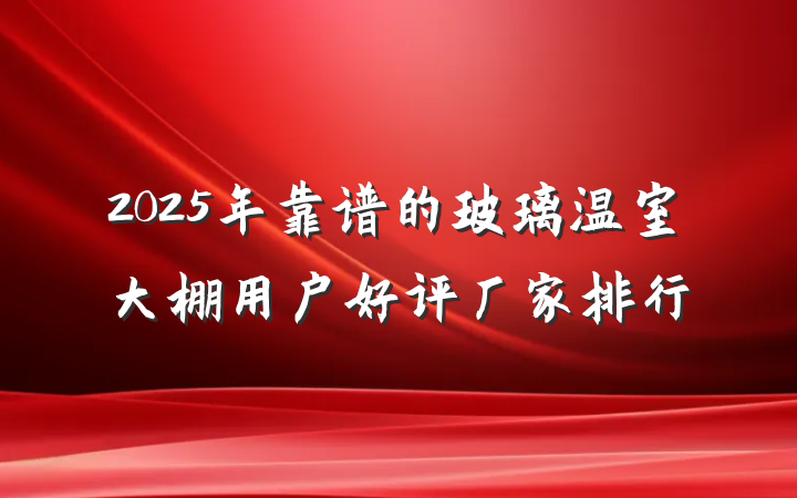 2025年靠谱的玻璃温室大棚用户好评厂家排行