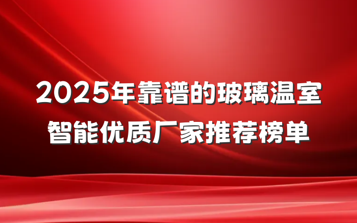 2025年靠谱的玻璃温室智能优质厂家推荐榜单