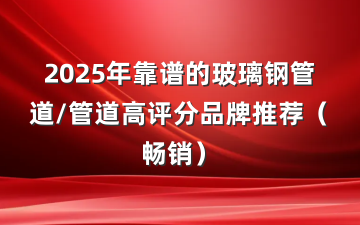 2025年靠谱的玻璃钢管道/管道高评分品牌推荐（畅销）