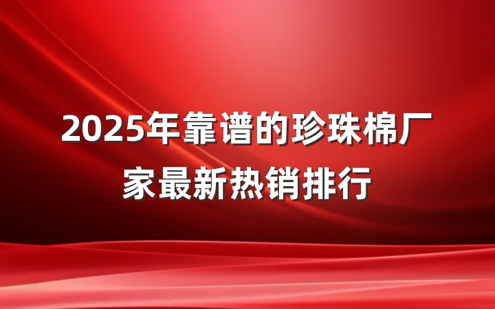 2025年靠谱的珍珠棉厂家最新热销排行